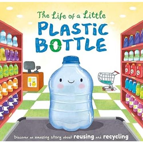 The Life of a Little Plastic Bottle: Discover an Amazing Story About Reusing and Recycling-Padded Board Book