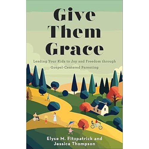 Give Them Grace: Leading Your Kids to Joy and Freedom through Gospel-Centered Parenting