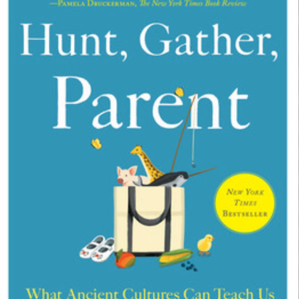 Hunt, Gather, Parent: What Ancient Cultures Can Teach Us About the Lost Art of Raising Happy, Helpful Little Humans