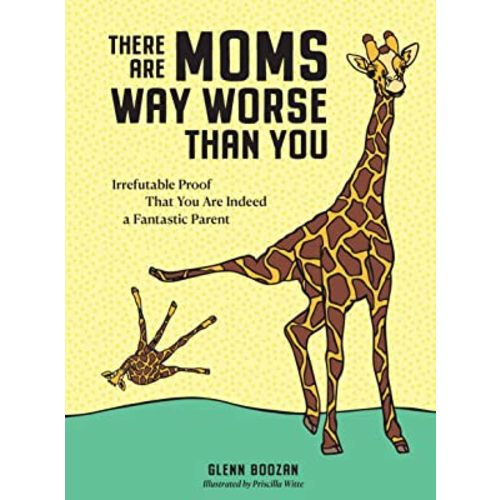 There Are Moms Way Worse Than You: Irrefutable Proof That You Are Indeed a Fantastic Parent