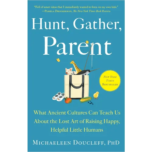 Hunt, Gather, Parent: What Ancient Cultures Can Teach Us About the Lost Art of Raising Happy, Helpful Little Humans