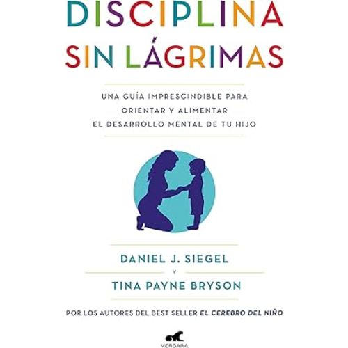 Disciplina sin lágrimas: Una guía imprescindible para orientar y alimentar el desarrollo mental de tu hijo