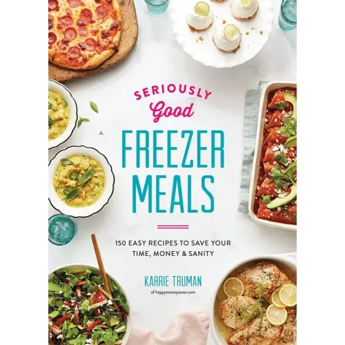 Seriously Good Freezer Meals: 150 Easy Recipes to Save Your Time, Money and Sanity