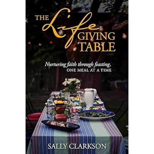 The Lifegiving Table: Nurturing Faith through Feasting, One Meal at a Time