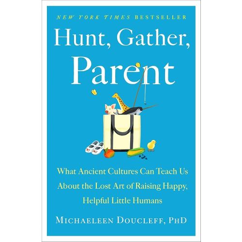 Hunt, Gather, Parent: What Ancient Cultures Can Teach Us About the Lost Art of Raising Happy, Helpful Little Humans