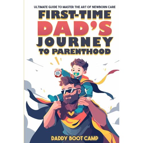 First-Time Dad’s Journey to Parenthood: Ultimate Guide to Master the Art of Newborn Care, Say Goodbye to Parenting Jitters, Get Hands-On with Your Newborn, & Transition Smoothly from Husband to Hero