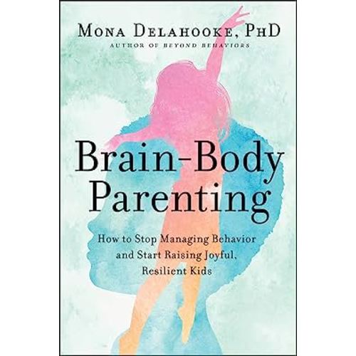 Brain-Body Parenting: How to Stop Managing Behavior and Start Raising Joyful, Resilient Kids