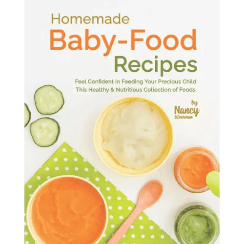 Homemade Baby-Food Recipes: Feel Confident in Feeding Your Precious Child This Healthy & Nutritious Collection of Foods