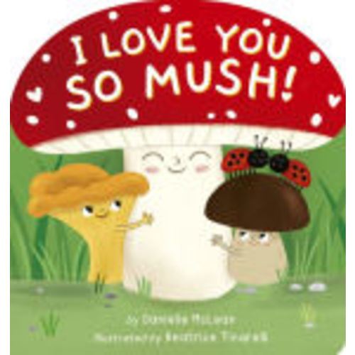 I Love You So Mush!: A Mushroom Friends Story Book by Danielle McLean, Beatrice Tinarelli, Board Book | Barnes & Noble®