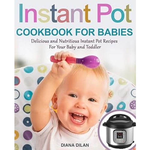 Instant Pot Cookbook for Babies: Delicious and Nutritious Instant Pot Recipes For Your Baby and Toddler