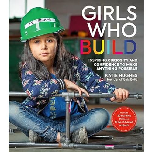 Girls Who Build: Inspiring Curiosity and Confidence to Make Anything Possible