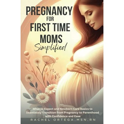 Pregnancy for First Time Moms Simplified: What to Expect and Newborn Care Basics to Seamlessly Transition from Pregnancy to Parenthood with Confidence and Ease