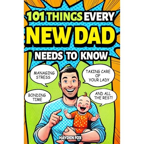 101 Things Every New Dad Needs to Know: A First Time Father's Handbook on Navigating Pregnancy, Taking Care of Your Newborn Baby and Partner, Managing ... Handling the Toddler Stage, and Much More!