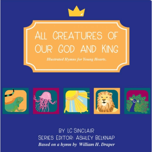 All Creatures of Our God and King: Illustrated Hymns for Young Hearts