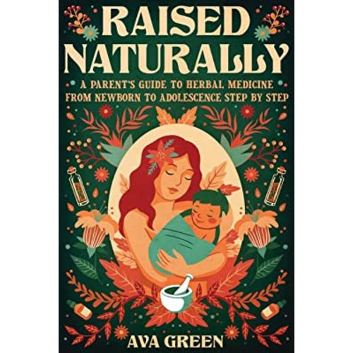 Raised Naturally: A Parent’s Guide to Herbal Medicine From Newborn to Adolescence Step by Step (Herbology for Beginners)