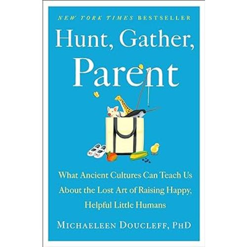 Hunt, Gather, Parent: What Ancient Cultures Can Teach Us About the Lost Art of Raising Happy, Helpful Little Humans