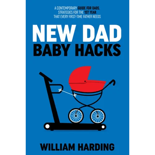 NEW DAD BABY HACKS: A Contemporary Guide For Dads, Strategies For The 1st Year That Every First Time Father Needs (New Dad Hacks Book Series)