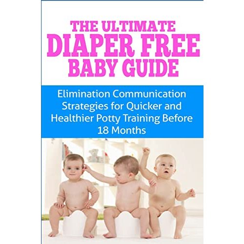 The Ultimate Diaper Free Baby Guide: Elimination Communication Strategies for Quicker and Healthier Potty Training Before 18 Months