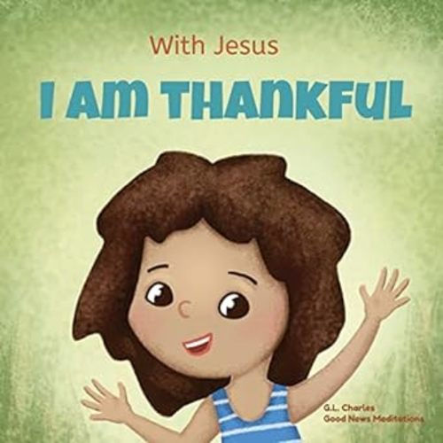 Amazon.com: With Jesus I am Thankful: A Christian children's book about gratitude, helping kids give thanks in any circumstance; great biblical gift for ... ages 3-5, 6-8 (With Jesus Series): 9781990681585: Charles, G.L., Meditations, Good News: Books