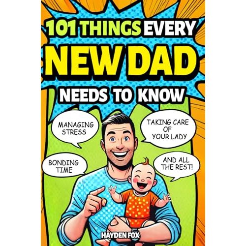 101 Things Every New Dad Needs to Know: A First Time Father's Handbook on Navigating Pregnancy, Taking Care of Your Newborn Baby and Partner, Managing ... Handling the Toddler Stage, and Much More!