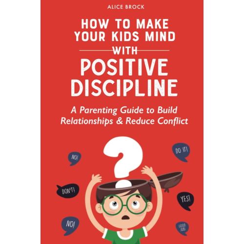How to Make Your Kids Mind With Positive Discipline: A Parenting Guide to Build Relationships And Reduce Conflict (Bright Futures)