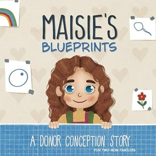 Maisie's Blueprints: A (IUI/IVF/ICI) Donor Conception Story for Two-Mom Families (My Donor Story: A Book Series for Donor-Conceived Children)