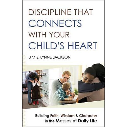 Discipline That Connects With Your Child's Heart: Building Faith, Wisdom, an...