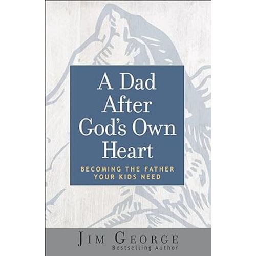 A Dad After God's Own Heart: Becoming the Father Your Kids Need