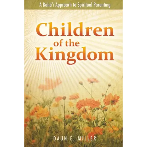 Children of the Kingdom: A Baha'i Approach to Spiritual Parenting