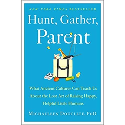 Hunt, Gather, Parent: What Ancient Cultures Can Teach Us About the Lost Art of Raising Happy, Helpful Little Humans
