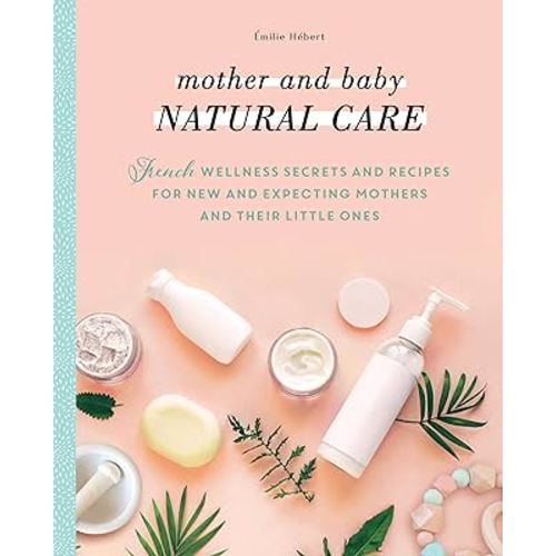 Mother and Baby Natural Care: French Wellness Secrets and Recipes for New and Expecting Mothers and Their Little Ones