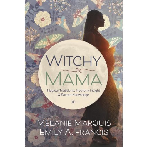 Witchy Mama: Magickal Traditions, Motherly Insights & Sacred Knowledge
