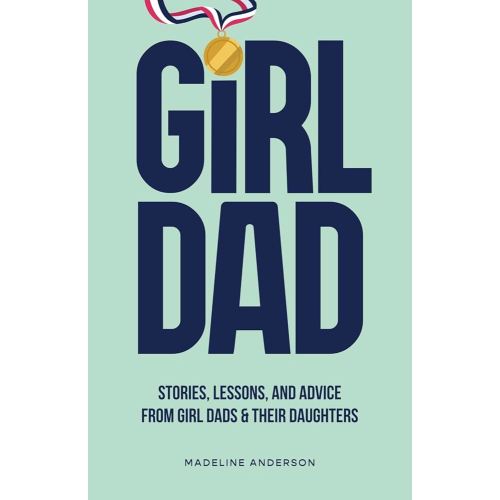 Girl Dad: Stories, Lessons, and Advice from Girl Dads & Their Daughters