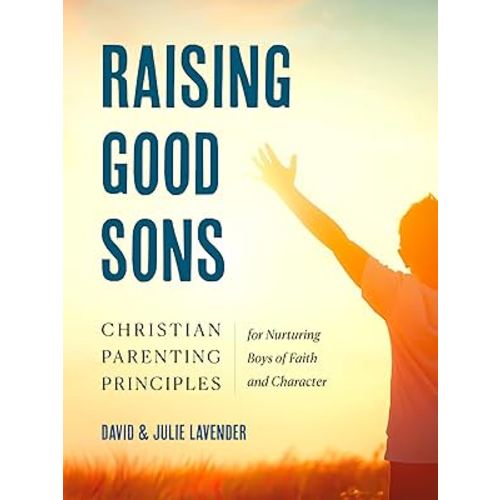 Raising Good Sons: Christian Parenting Principles for Nurturing Boys of Faith and Character