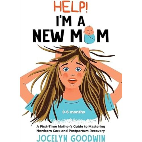 Help! I’m A New Mom: A First-Time Mother’s Guide to Mastering Newborn Care and Postpartum Recovery