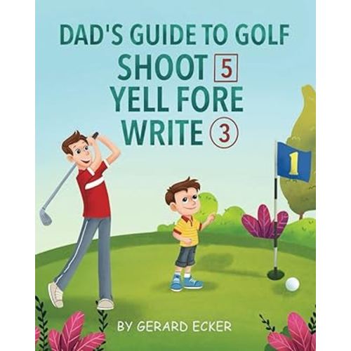 Dad's Guide To Golf: Shoot 5, Yell Fore, Write 3: A Hilarious Golfing Adventure For Kids And Golf Dads Alike