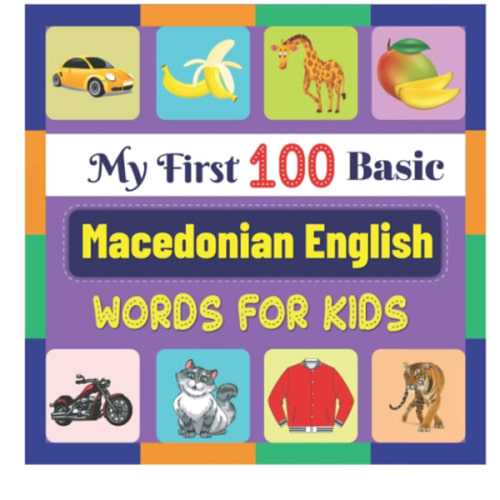 My First 100 Basic Macedonian English Words for Kids: An amazing handbook for toddlers with a variety of fruits, vegetables, ABC animals, vehicles, body parts and many more.