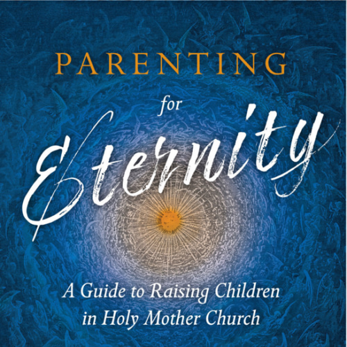 Parenting for Eternity: A Guide to Raising Children in Holy Mother Church