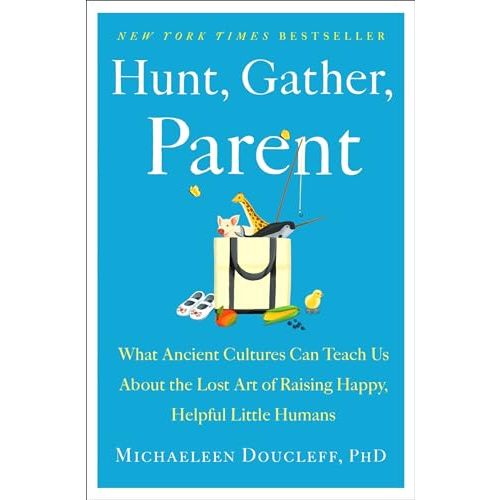 Hunt, Gather, Parent: What Ancient Cultures Can Teach Us About the Lost Art of Raising Happy, Helpful Little Humans