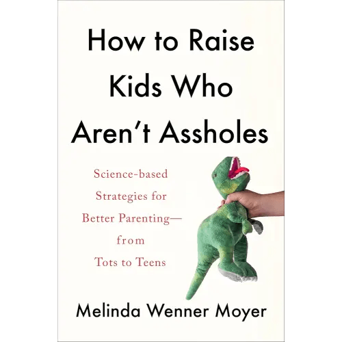 How to Raise Kids Who Aren't Assholes: Science-Based Strategies for Better Parenting--from Tots to Teens