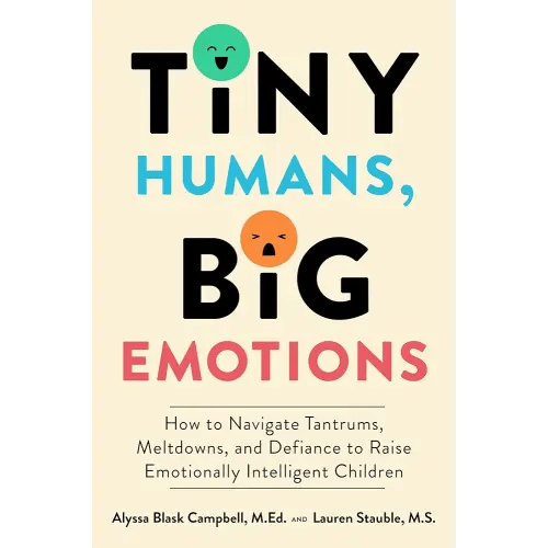 Tiny Humans, Big Emotions: How to Navigate Tantrums, Meltdowns, and Defiance to Raise Emotionally Intelligent Children―An Essential Guide for Caregivers of Children from Infancy to Age Eight