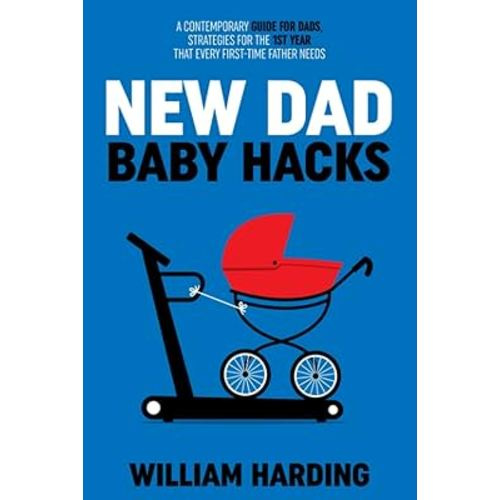 NEW DAD BABY HACKS: A Contemporary Guide For Dads, Strategies For The 1st Year That Every First Time Father Needs (New Dad Hacks Book Series)