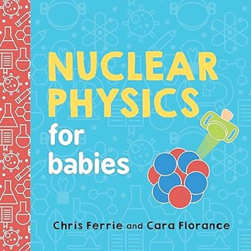 Nuclear Physics for Babies: A Simple Introduction to the Nucleus of an Atom from the #1 Science Author for Kids (STEM and Science Gift for Scientists) (Baby University)