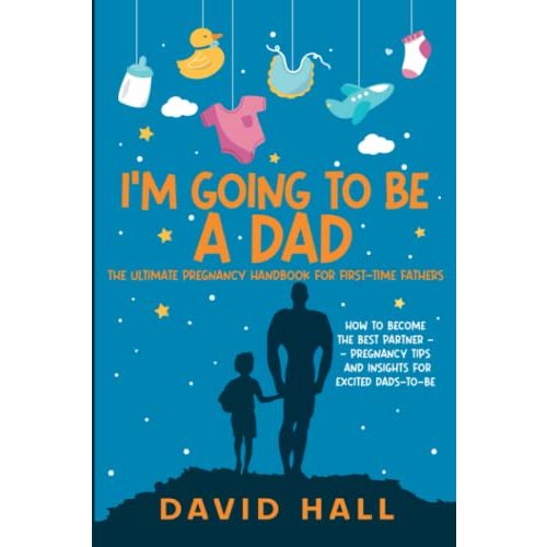 I’m Going to be a Dad!: The Ultimate Pregnancy Handbook for First-Time Fathers: How to Become the Best Partner — Pregnancy Tips and Insights for ... Handbook: A Guide for First-Time Fathers)