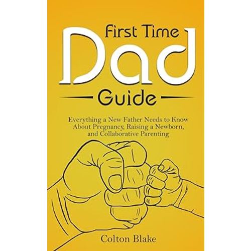 First Time Dad Guide: Everything a New Father Needs to Know About Pregnancy, Raising a Newborn, and Collaborative Parenting