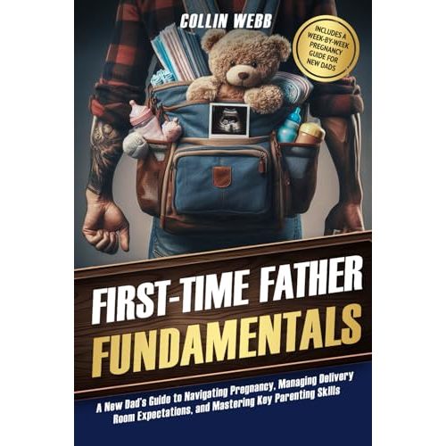 First-Time Father Fundamentals: A New Dad’s Guide to Navigating Pregnancy, Managing Delivery Room Expectations, and Mastering Key Parenting Skills