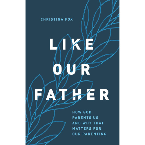 Like Our Father: How God Parents Us and Why That Matters for Our Parenting