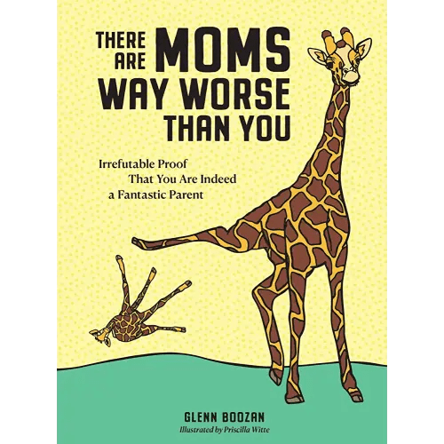 There Are Moms Way Worse Than You: Irrefutable Proof That You Are Indeed a Fantastic Parent