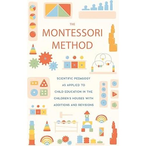The Montessori Method: Scientific Pedagogy as Applied to Child Education in the Children's Houses with Additions and Revisions