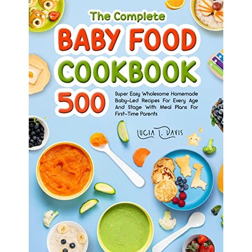 The Complete Baby Food Cookbook: 500 Super Easy Wholesome Homemade Baby-Led Recipes For Every Age And Stage With Meal Plans For First-Time Parents